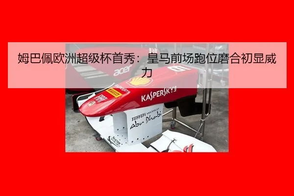 姆巴佩欧洲超级杯首秀：皇马前场跑位磨合初显威力