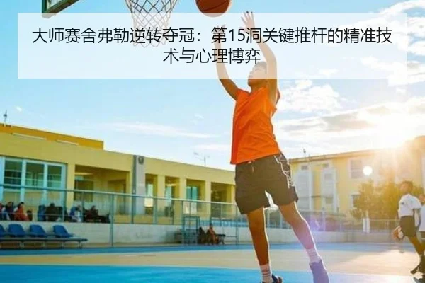 大师赛舍弗勒逆转夺冠：第15洞关键推杆的精准技术与心理博弈
