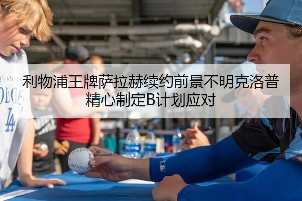 利物浦王牌萨拉赫续约前景不明克洛普精心制定B计划应对