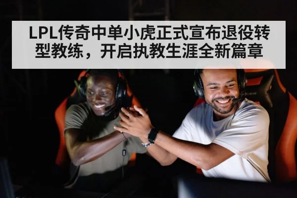 LPL传奇中单小虎正式宣布退役转型教练，开启执教生涯全新篇章