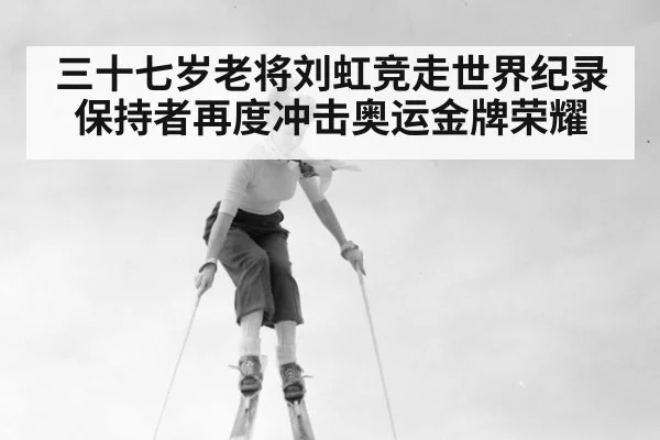 三十七岁老将刘虹竞走世界纪录保持者再度冲击奥运金牌荣耀