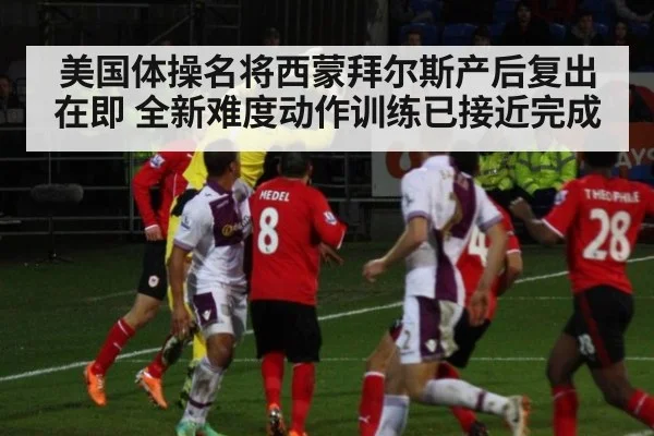 美国体操名将西蒙拜尔斯产后复出在即 全新难度动作训练已接近完成