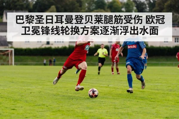 巴黎圣日耳曼登贝莱腿筋受伤 欧冠卫冕锋线轮换方案逐渐浮出水面