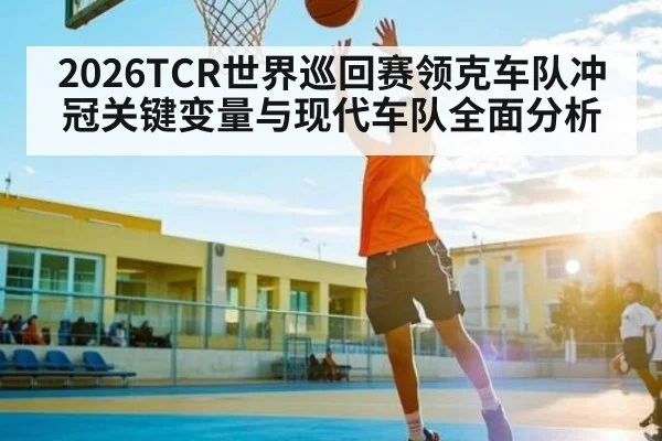 2026TCR世界巡回赛领克车队冲冠关键变量与现代车队全面分析