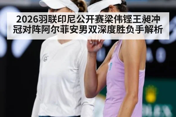 2026羽联印尼公开赛梁伟铿王昶冲冠对阵阿尔菲安男双深度胜负手解析